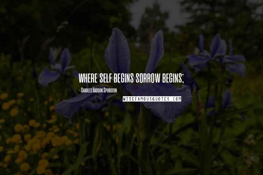 Charles Haddon Spurgeon Quotes: where self begins sorrow begins;