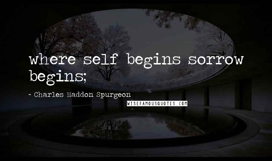 Charles Haddon Spurgeon Quotes: where self begins sorrow begins;