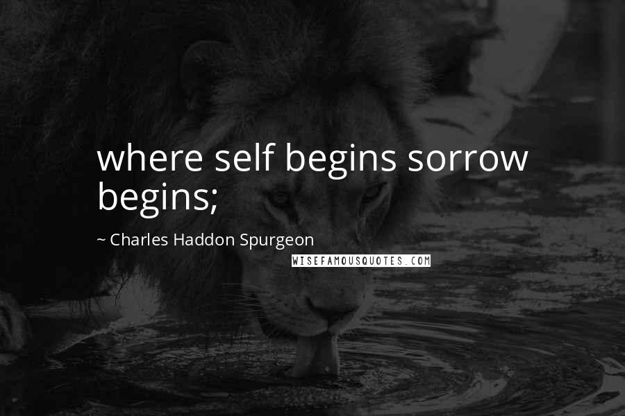 Charles Haddon Spurgeon Quotes: where self begins sorrow begins;