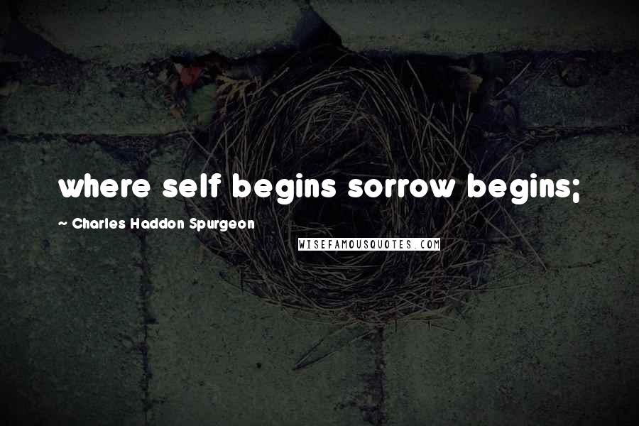 Charles Haddon Spurgeon Quotes: where self begins sorrow begins;