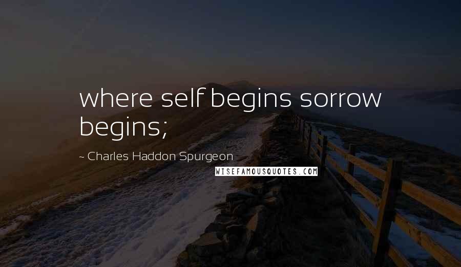 Charles Haddon Spurgeon Quotes: where self begins sorrow begins;