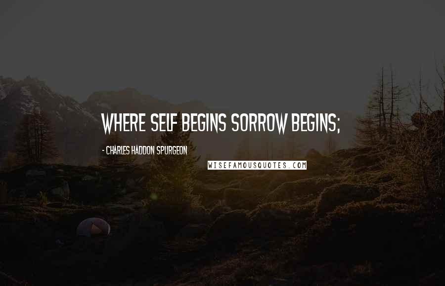 Charles Haddon Spurgeon Quotes: where self begins sorrow begins;