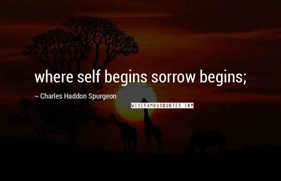 Charles Haddon Spurgeon Quotes: where self begins sorrow begins;