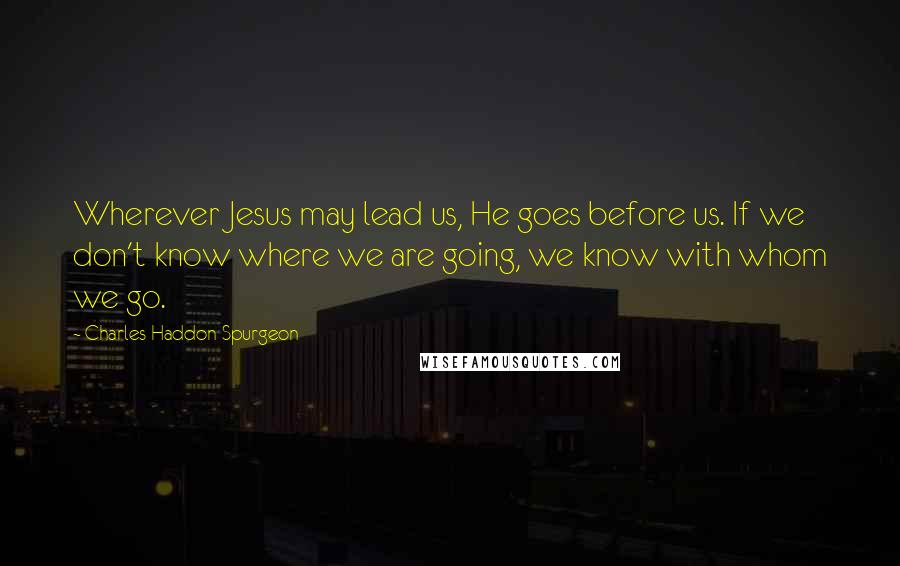 Charles Haddon Spurgeon Quotes: Wherever Jesus may lead us, He goes before us. If we don't know where we are going, we know with whom we go.