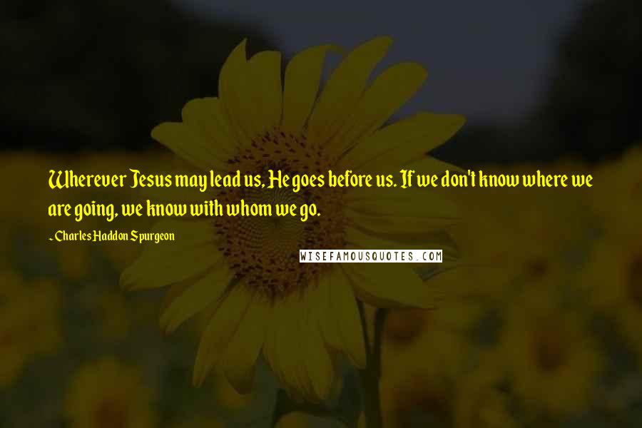 Charles Haddon Spurgeon Quotes: Wherever Jesus may lead us, He goes before us. If we don't know where we are going, we know with whom we go.