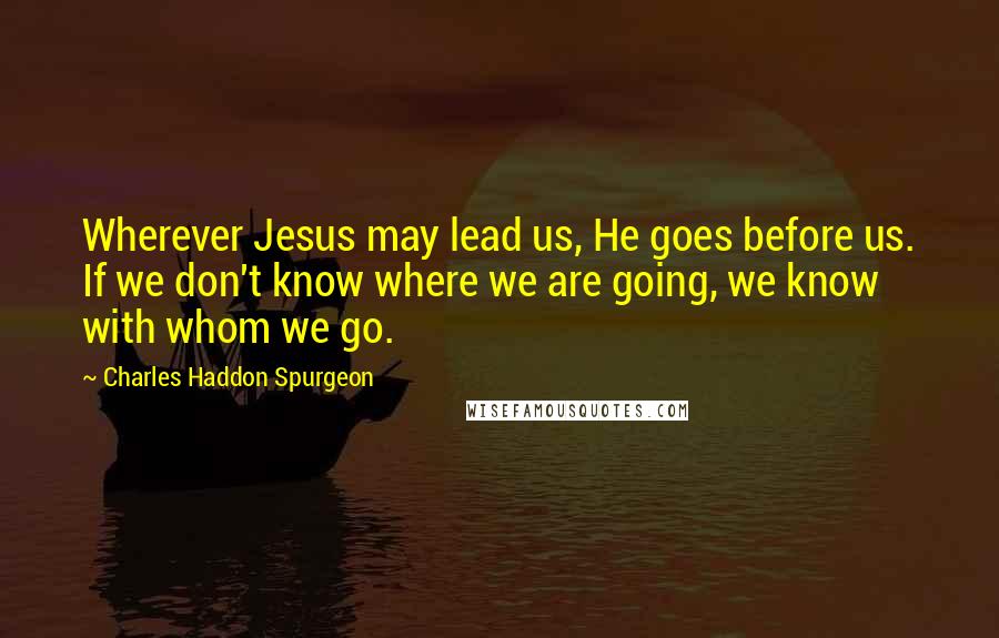 Charles Haddon Spurgeon Quotes: Wherever Jesus may lead us, He goes before us. If we don't know where we are going, we know with whom we go.