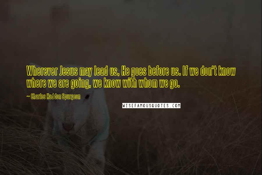 Charles Haddon Spurgeon Quotes: Wherever Jesus may lead us, He goes before us. If we don't know where we are going, we know with whom we go.