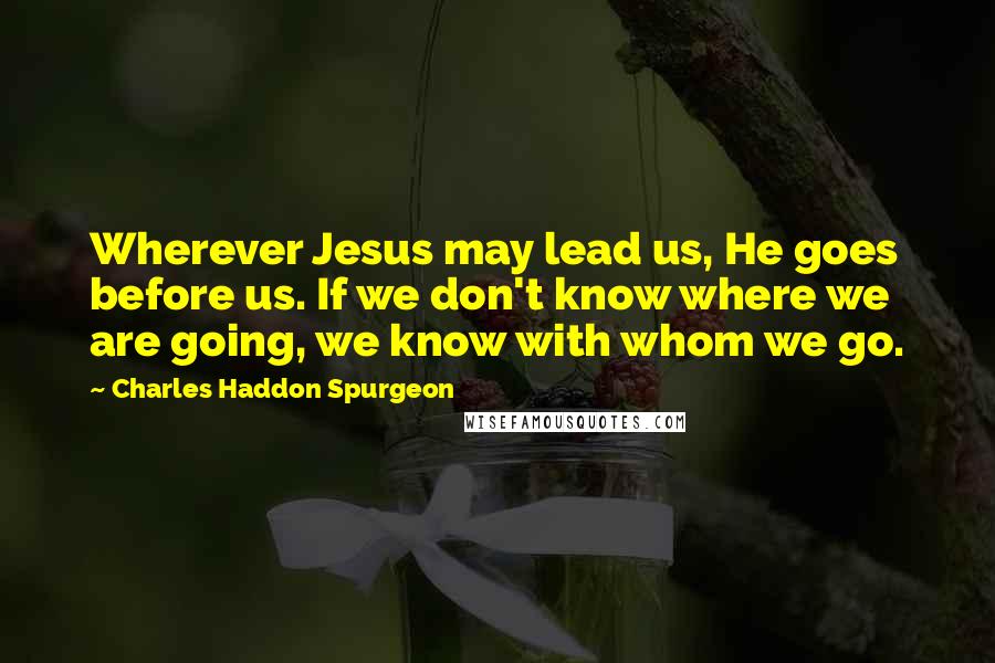 Charles Haddon Spurgeon Quotes: Wherever Jesus may lead us, He goes before us. If we don't know where we are going, we know with whom we go.