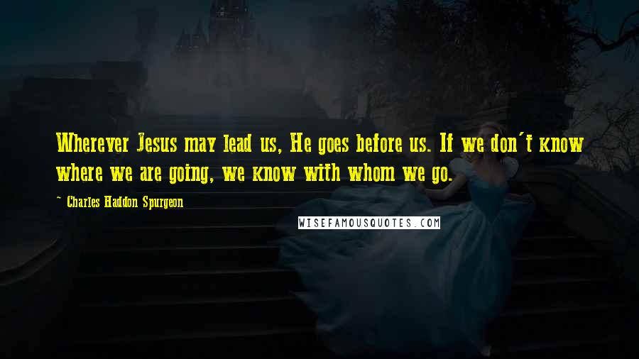 Charles Haddon Spurgeon Quotes: Wherever Jesus may lead us, He goes before us. If we don't know where we are going, we know with whom we go.