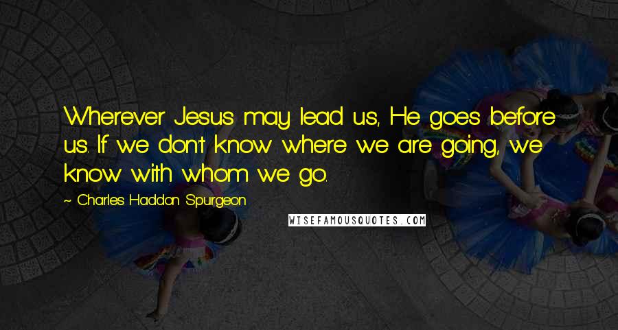 Charles Haddon Spurgeon Quotes: Wherever Jesus may lead us, He goes before us. If we don't know where we are going, we know with whom we go.