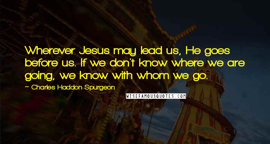 Charles Haddon Spurgeon Quotes: Wherever Jesus may lead us, He goes before us. If we don't know where we are going, we know with whom we go.