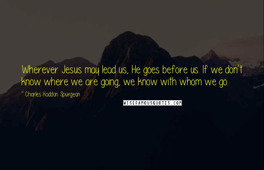 Charles Haddon Spurgeon Quotes: Wherever Jesus may lead us, He goes before us. If we don't know where we are going, we know with whom we go.