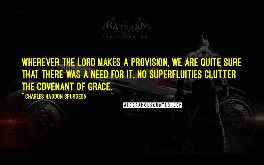 Charles Haddon Spurgeon Quotes: Wherever the Lord makes a provision, we are quite sure that there was a need for it. No superfluities clutter the covenant of grace.