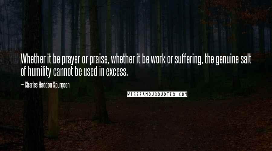 Charles Haddon Spurgeon Quotes: Whether it be prayer or praise, whether it be work or suffering, the genuine salt of humility cannot be used in excess.