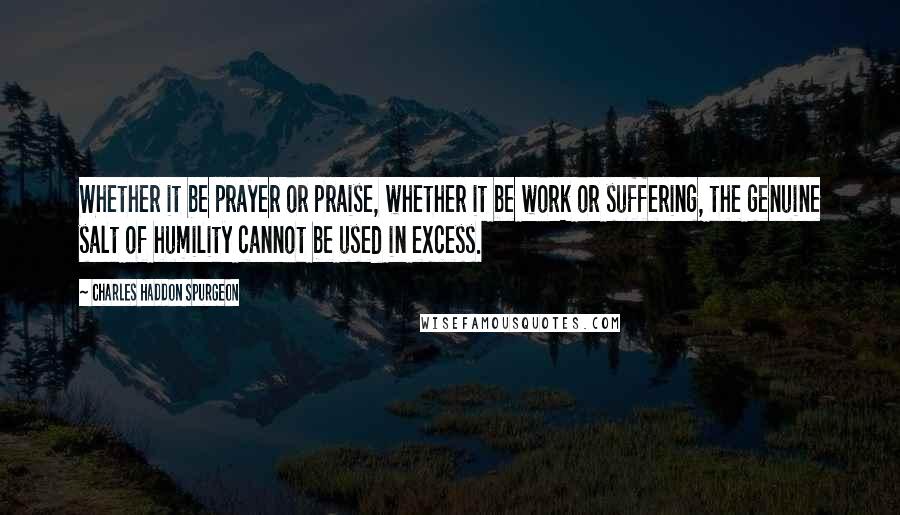 Charles Haddon Spurgeon Quotes: Whether it be prayer or praise, whether it be work or suffering, the genuine salt of humility cannot be used in excess.