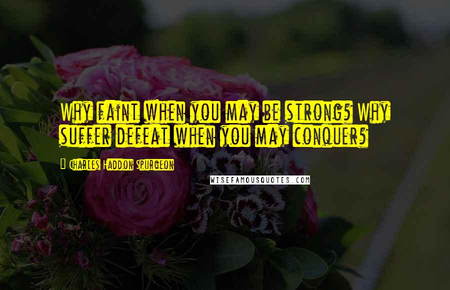 Charles Haddon Spurgeon Quotes: Why faint when you may be strong? Why suffer defeat when you may conquer?