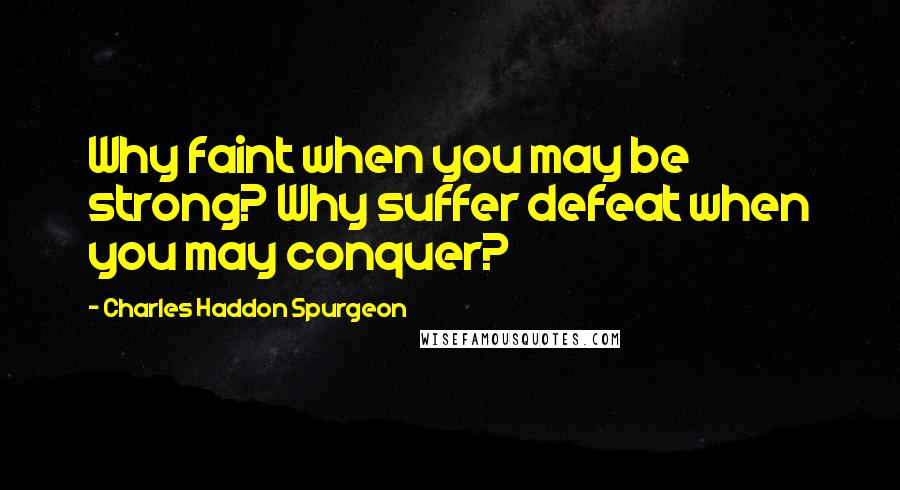 Charles Haddon Spurgeon Quotes: Why faint when you may be strong? Why suffer defeat when you may conquer?