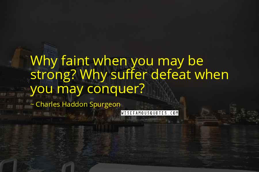 Charles Haddon Spurgeon Quotes: Why faint when you may be strong? Why suffer defeat when you may conquer?