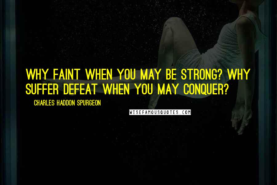 Charles Haddon Spurgeon Quotes: Why faint when you may be strong? Why suffer defeat when you may conquer?