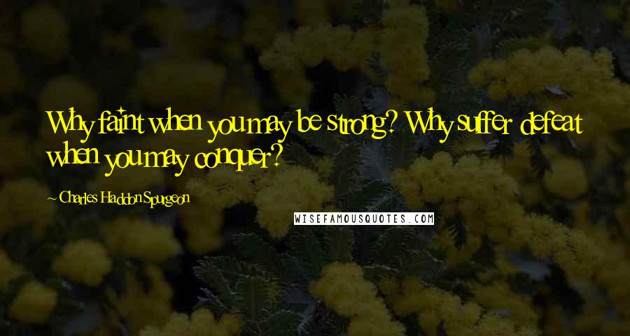 Charles Haddon Spurgeon Quotes: Why faint when you may be strong? Why suffer defeat when you may conquer?