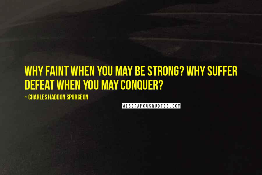 Charles Haddon Spurgeon Quotes: Why faint when you may be strong? Why suffer defeat when you may conquer?