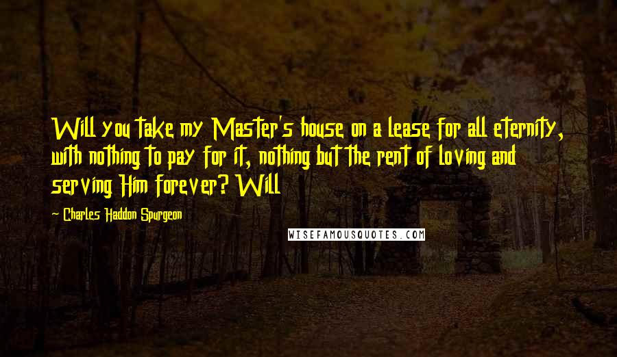 Charles Haddon Spurgeon Quotes: Will you take my Master's house on a lease for all eternity, with nothing to pay for it, nothing but the rent of loving and serving Him forever? Will