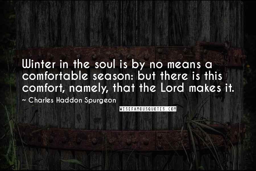 Charles Haddon Spurgeon Quotes: Winter in the soul is by no means a comfortable season: but there is this comfort, namely, that the Lord makes it.
