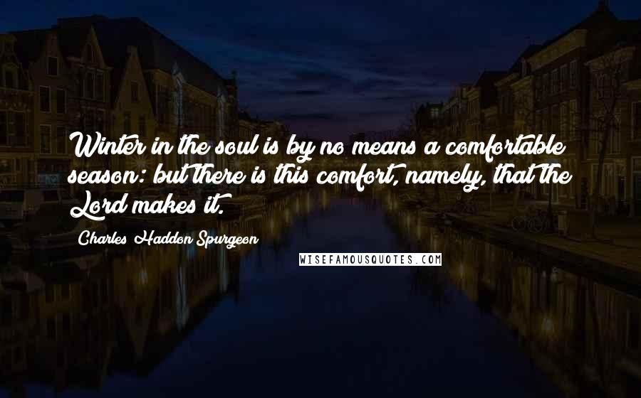Charles Haddon Spurgeon Quotes: Winter in the soul is by no means a comfortable season: but there is this comfort, namely, that the Lord makes it.