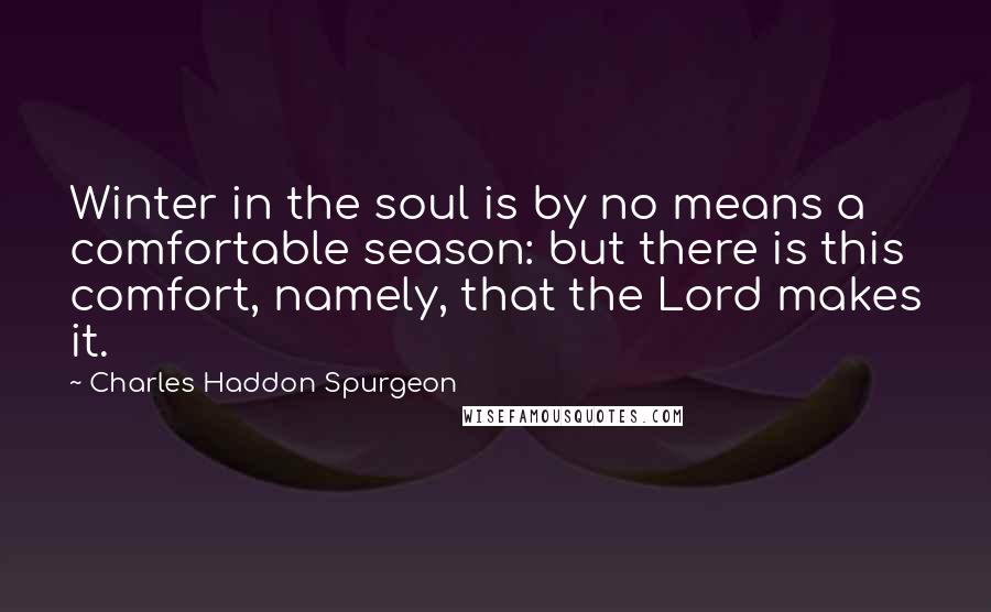 Charles Haddon Spurgeon Quotes: Winter in the soul is by no means a comfortable season: but there is this comfort, namely, that the Lord makes it.