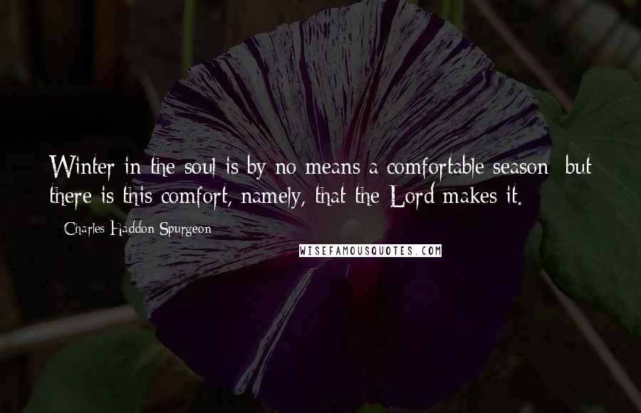 Charles Haddon Spurgeon Quotes: Winter in the soul is by no means a comfortable season: but there is this comfort, namely, that the Lord makes it.