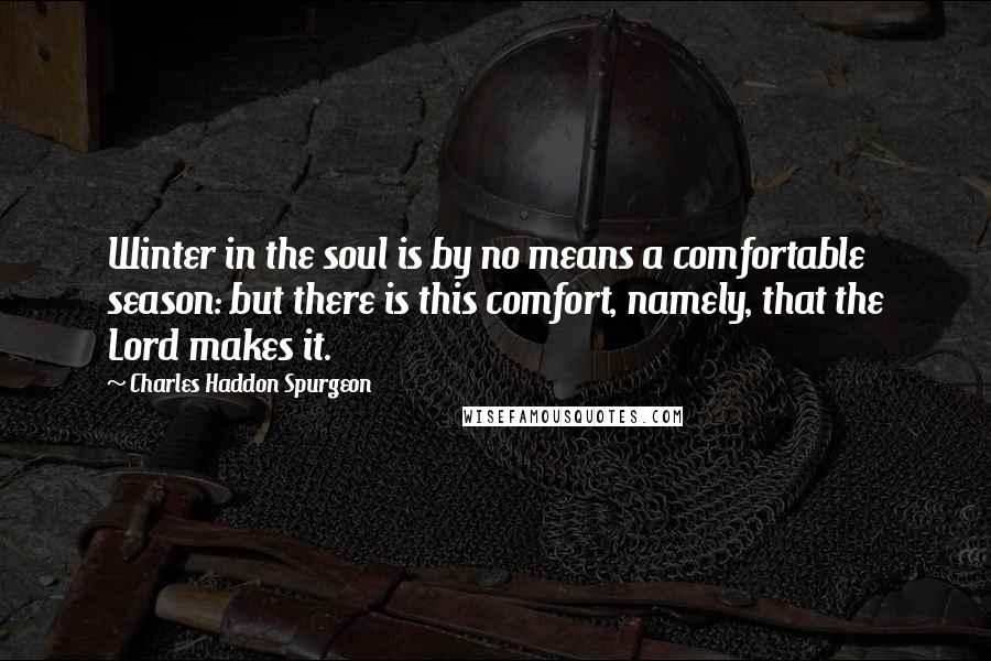 Charles Haddon Spurgeon Quotes: Winter in the soul is by no means a comfortable season: but there is this comfort, namely, that the Lord makes it.