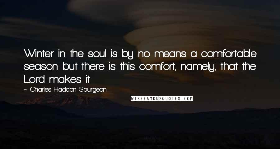 Charles Haddon Spurgeon Quotes: Winter in the soul is by no means a comfortable season: but there is this comfort, namely, that the Lord makes it.