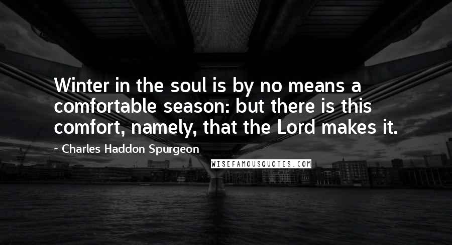 Charles Haddon Spurgeon Quotes: Winter in the soul is by no means a comfortable season: but there is this comfort, namely, that the Lord makes it.