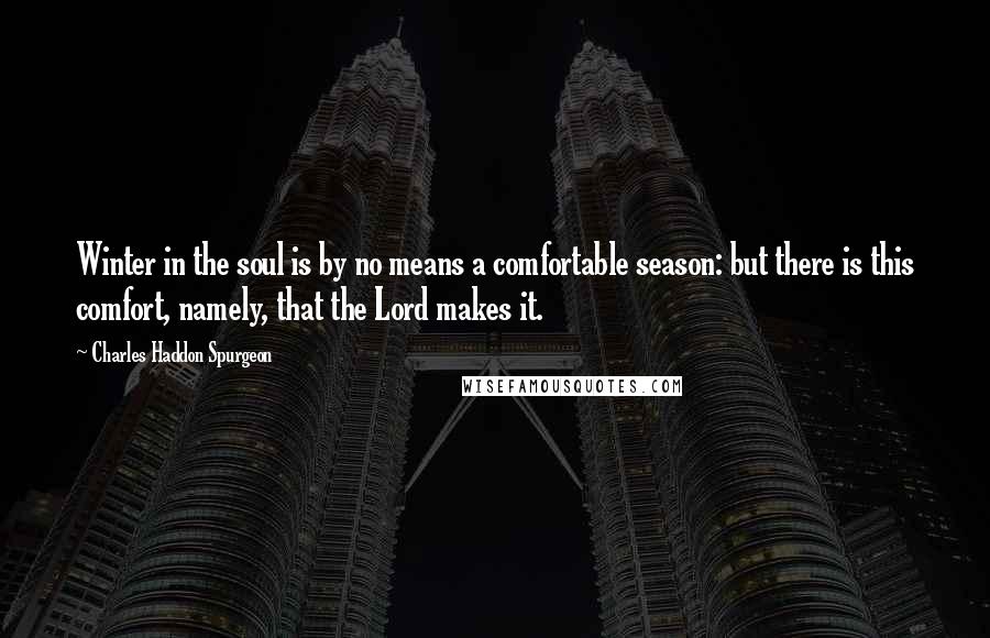 Charles Haddon Spurgeon Quotes: Winter in the soul is by no means a comfortable season: but there is this comfort, namely, that the Lord makes it.