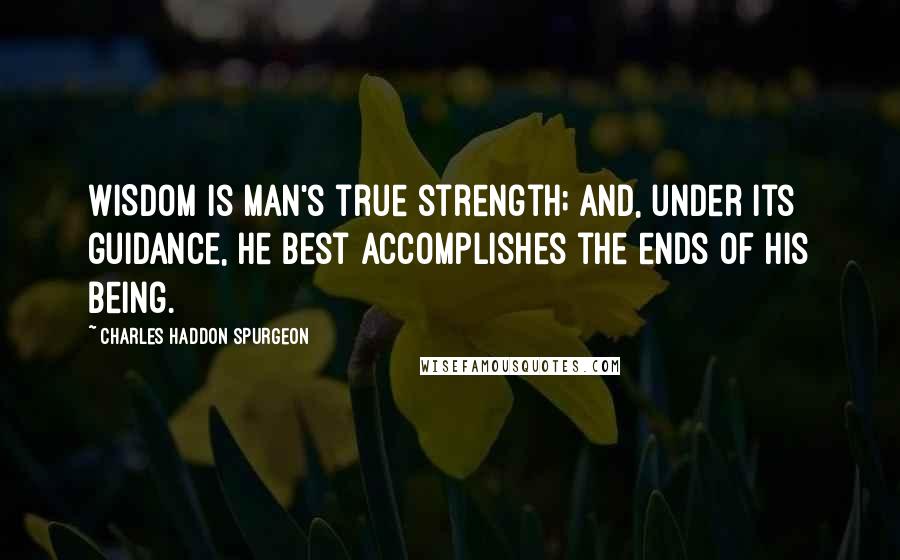 Charles Haddon Spurgeon Quotes: WISDOM is man's true strength; and, under its guidance, he best accomplishes the ends of his being.