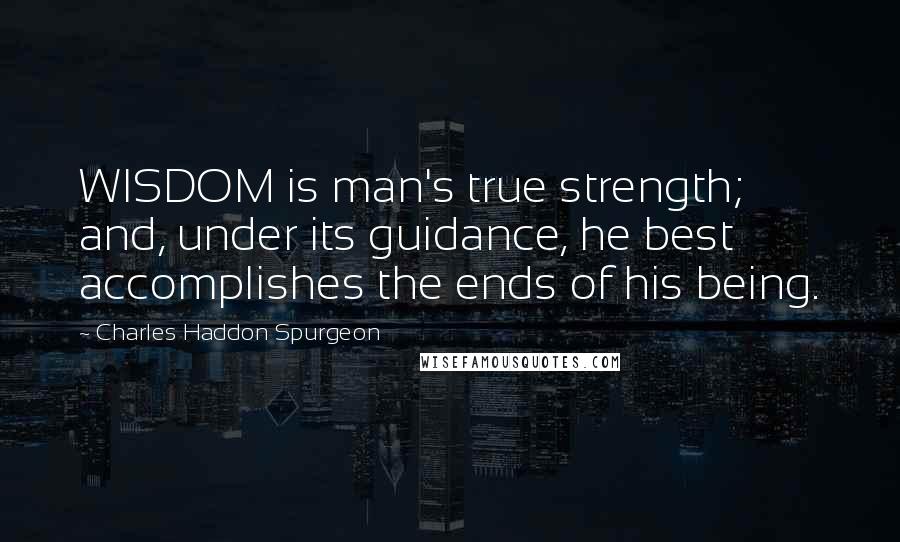 Charles Haddon Spurgeon Quotes: WISDOM is man's true strength; and, under its guidance, he best accomplishes the ends of his being.