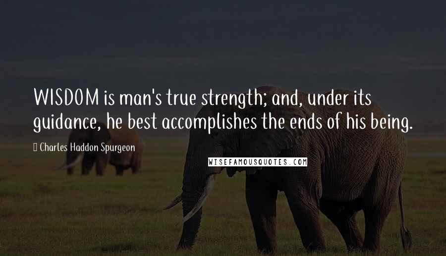 Charles Haddon Spurgeon Quotes: WISDOM is man's true strength; and, under its guidance, he best accomplishes the ends of his being.