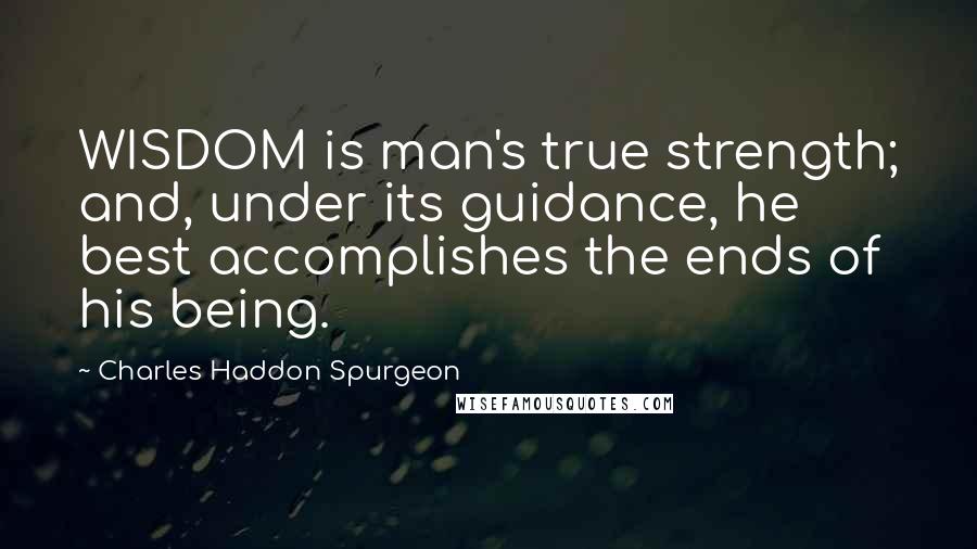 Charles Haddon Spurgeon Quotes: WISDOM is man's true strength; and, under its guidance, he best accomplishes the ends of his being.