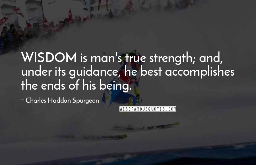 Charles Haddon Spurgeon Quotes: WISDOM is man's true strength; and, under its guidance, he best accomplishes the ends of his being.