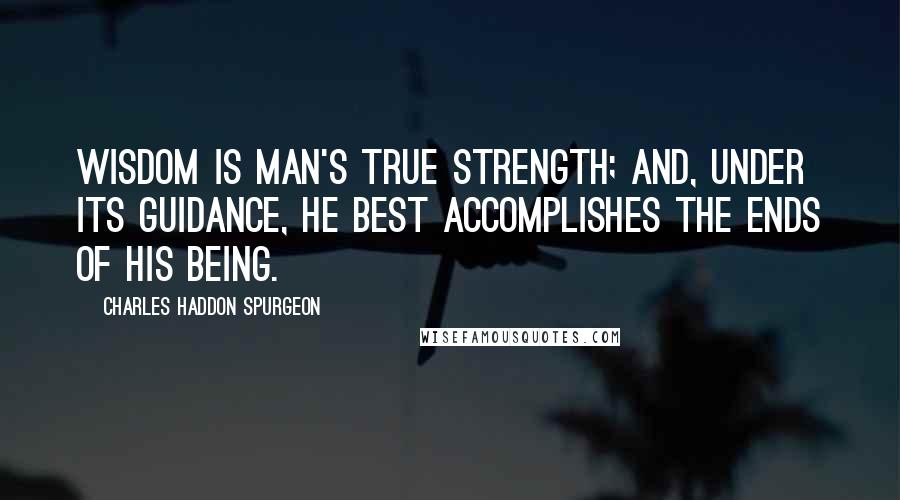 Charles Haddon Spurgeon Quotes: WISDOM is man's true strength; and, under its guidance, he best accomplishes the ends of his being.