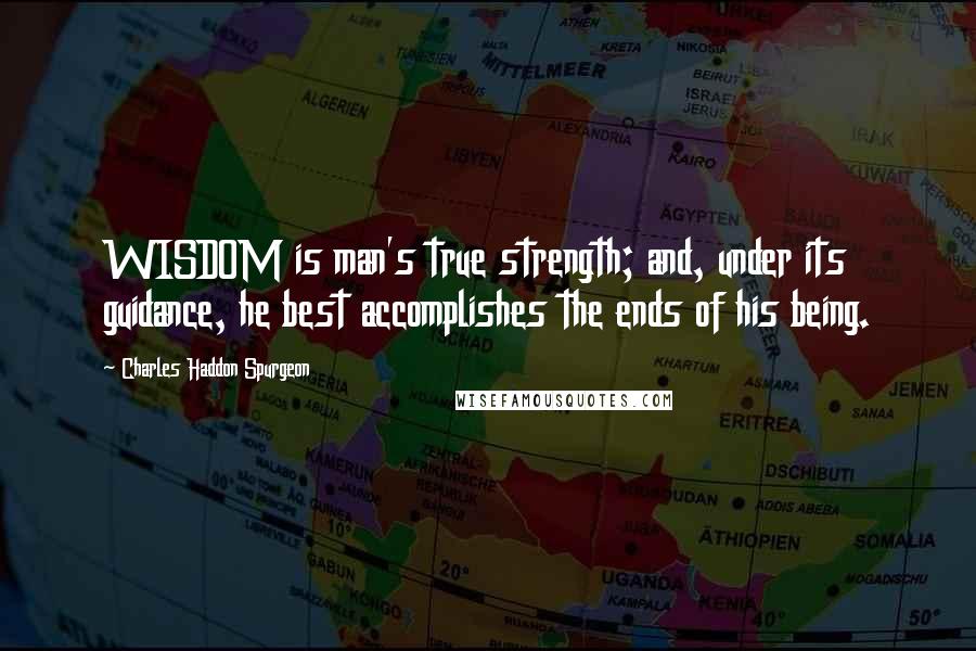 Charles Haddon Spurgeon Quotes: WISDOM is man's true strength; and, under its guidance, he best accomplishes the ends of his being.