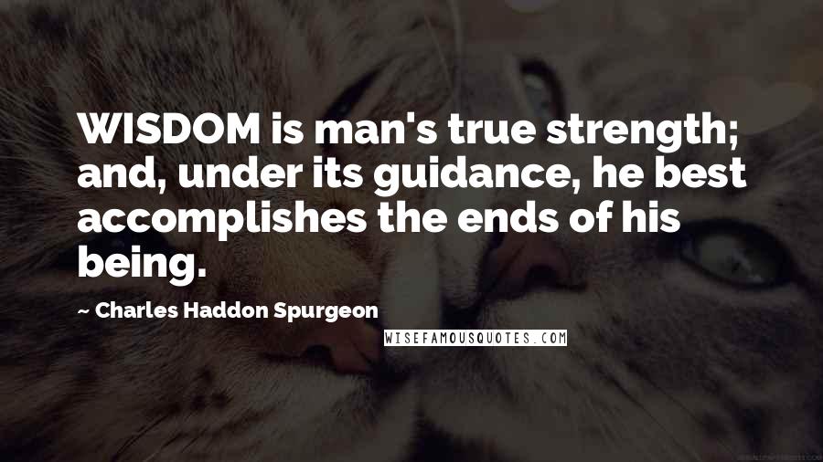 Charles Haddon Spurgeon Quotes: WISDOM is man's true strength; and, under its guidance, he best accomplishes the ends of his being.