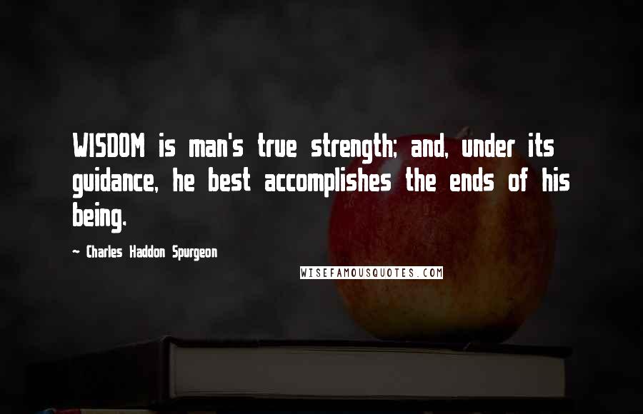 Charles Haddon Spurgeon Quotes: WISDOM is man's true strength; and, under its guidance, he best accomplishes the ends of his being.