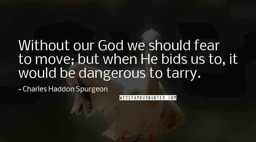 Charles Haddon Spurgeon Quotes: Without our God we should fear to move; but when He bids us to, it would be dangerous to tarry.