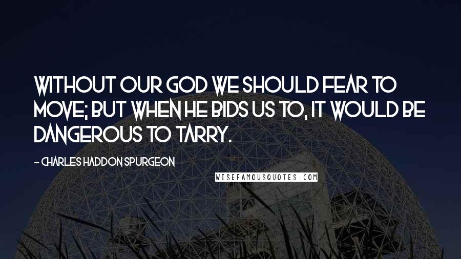 Charles Haddon Spurgeon Quotes: Without our God we should fear to move; but when He bids us to, it would be dangerous to tarry.