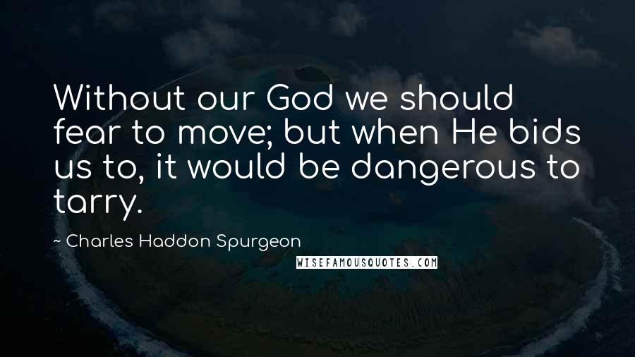 Charles Haddon Spurgeon Quotes: Without our God we should fear to move; but when He bids us to, it would be dangerous to tarry.