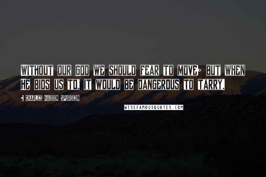 Charles Haddon Spurgeon Quotes: Without our God we should fear to move; but when He bids us to, it would be dangerous to tarry.