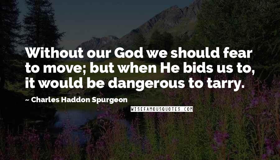 Charles Haddon Spurgeon Quotes: Without our God we should fear to move; but when He bids us to, it would be dangerous to tarry.