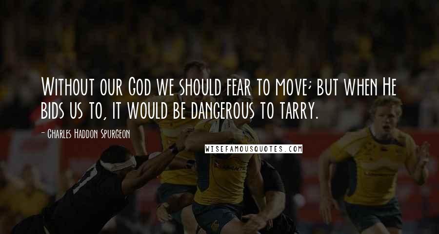 Charles Haddon Spurgeon Quotes: Without our God we should fear to move; but when He bids us to, it would be dangerous to tarry.