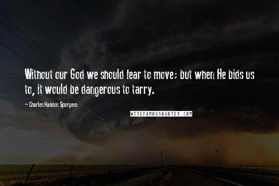 Charles Haddon Spurgeon Quotes: Without our God we should fear to move; but when He bids us to, it would be dangerous to tarry.